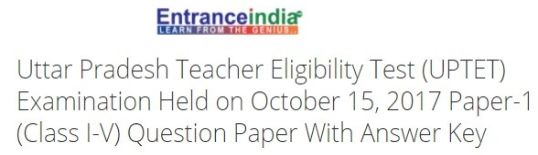 Uttar Pradesh Teacher Eligibility Test (UPTET) Examination Held on October 15, 2017 Paper-1 (Class I-V)