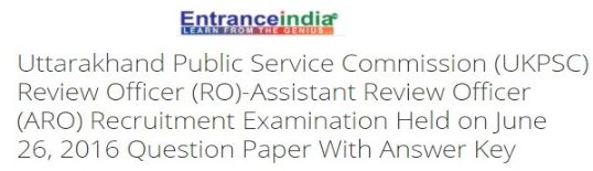Uttarakhand Public Service Commission (UKPSC) Review Officer (RO)-Assistant Review Officer (ARO) Recruitment Examination Held on June 26, 2016
